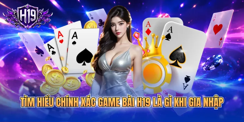 Tìm hiểu chính xác game bài H19 là gì khi gia nhập